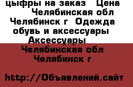 цыфры на заказ › Цена ­ 700 - Челябинская обл., Челябинск г. Одежда, обувь и аксессуары » Аксессуары   . Челябинская обл.,Челябинск г.